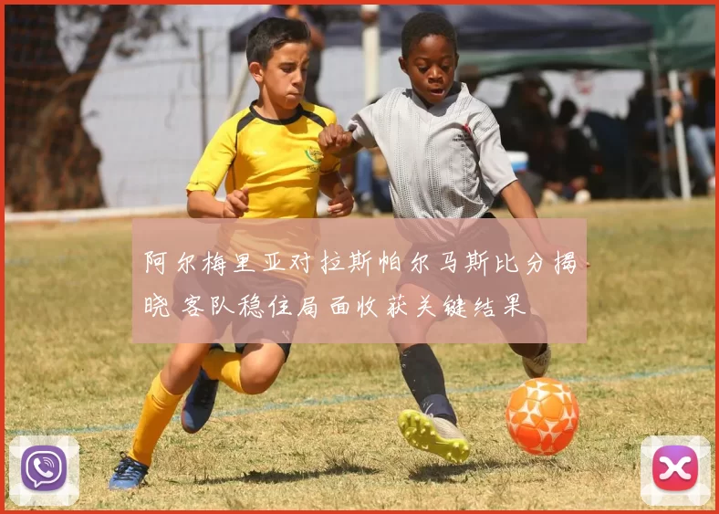 阿尔梅里亚对拉斯帕尔马斯比分揭晓 客队稳住局面收获关键结果