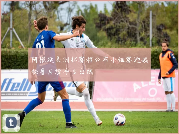 阿根廷美洲杯赛程公布小组赛迎战秘鲁后续冲击出线