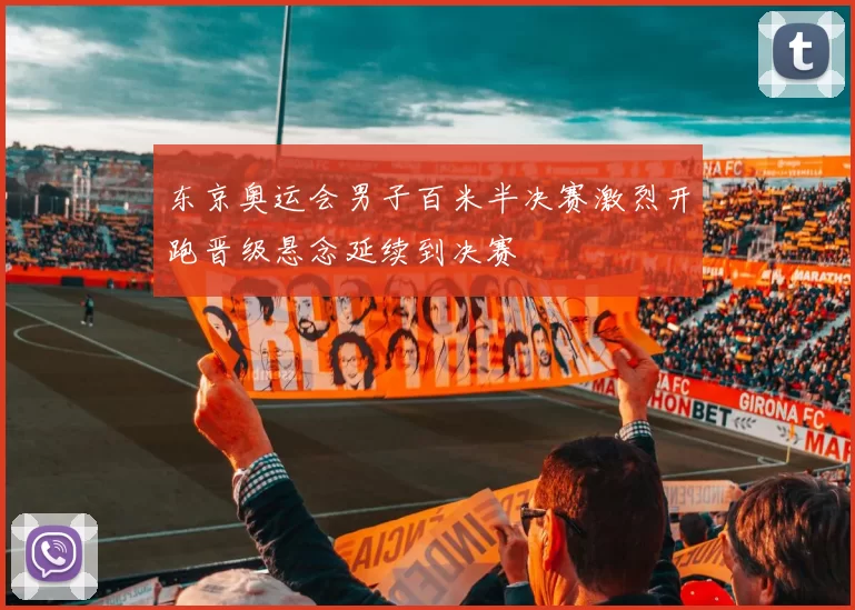 东京奥运会男子百米半决赛激烈开跑晋级悬念延续到决赛