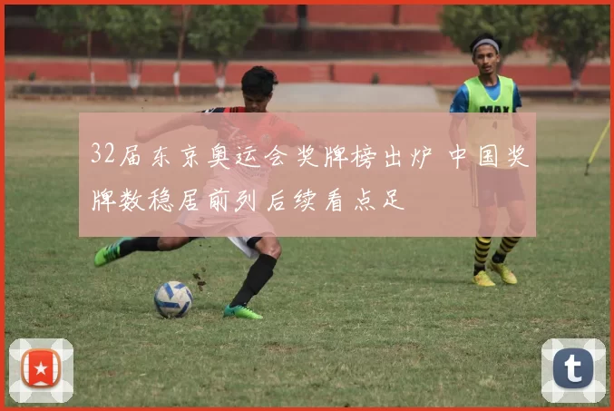 32届东京奥运会奖牌榜出炉 中国奖牌数稳居前列后续看点足