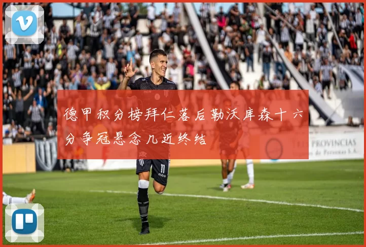 德甲积分榜拜仁落后勒沃库森十六分争冠悬念几近终结