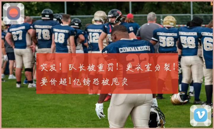 突发!队长被重罚!更衣室分裂!要价超1亿镑恐被甩卖