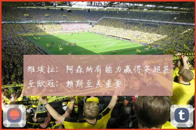 维埃拉：阿森纳有能力赢得英超甚至欧冠；赖斯至关重要