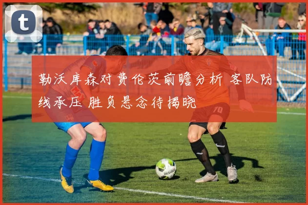 勒沃库森对费伦茨前瞻分析 客队防线承压 胜负悬念待揭晓