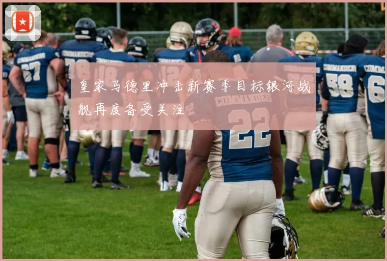 皇家马德里冲击新赛季目标银河战舰再度备受关注