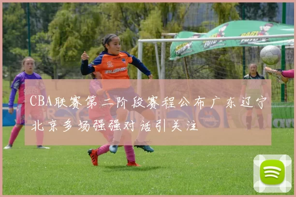 CBA联赛第二阶段赛程公布广东辽宁北京多场强强对话引关注