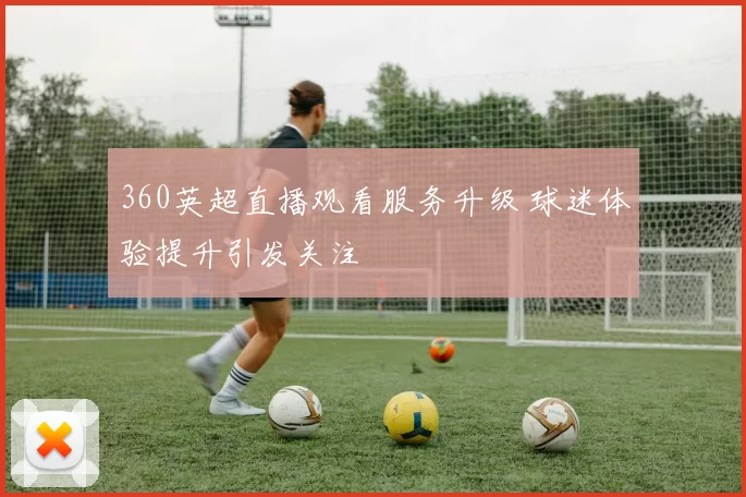 360英超直播观看服务升级 球迷体验提升引发关注