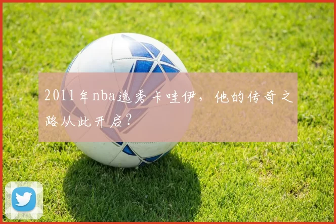 2011年nba选秀卡哇伊，他的传奇之路从此开启？
