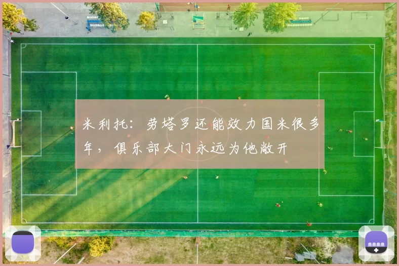 米利托：劳塔罗还能效力国米很多年，俱乐部大门永远为他敞开