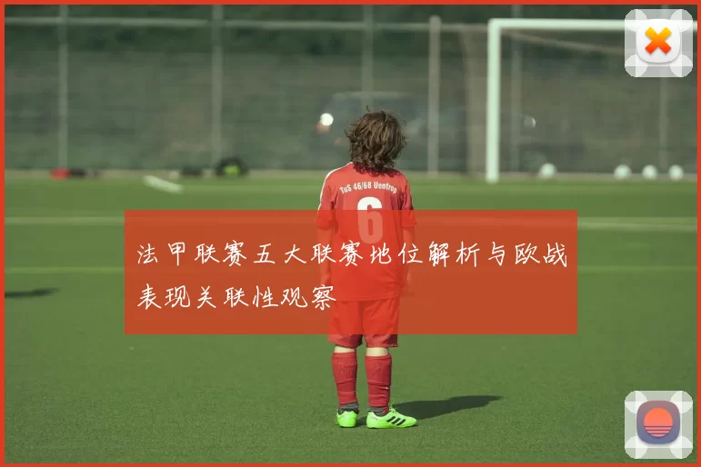 法甲联赛五大联赛地位解析与欧战表现关联性观察