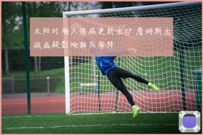 太阳对湖人伤病更新出炉 詹姆斯出战成疑影响排兵布阵