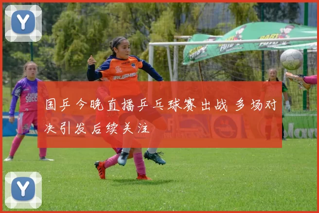 国乒今晚直播乒乓球赛出战 多场对决引发后续关注