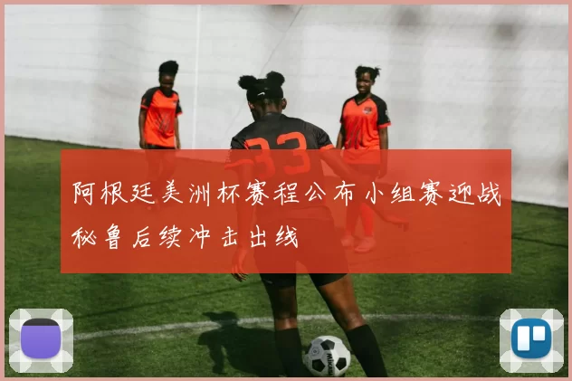 阿根廷美洲杯赛程公布小组赛迎战秘鲁后续冲击出线