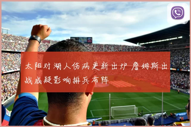 太阳对湖人伤病更新出炉 詹姆斯出战成疑影响排兵布阵