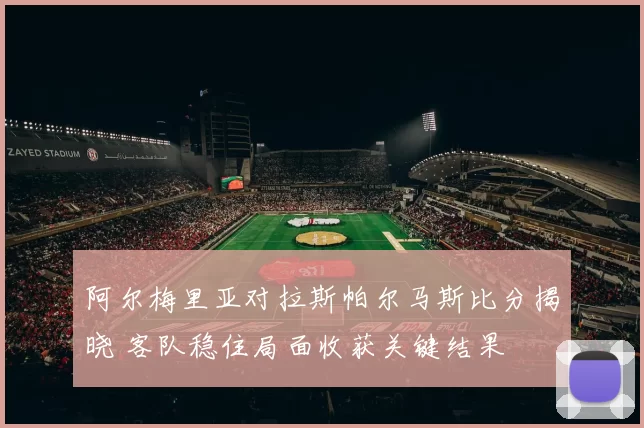 阿尔梅里亚对拉斯帕尔马斯比分揭晓 客队稳住局面收获关键结果