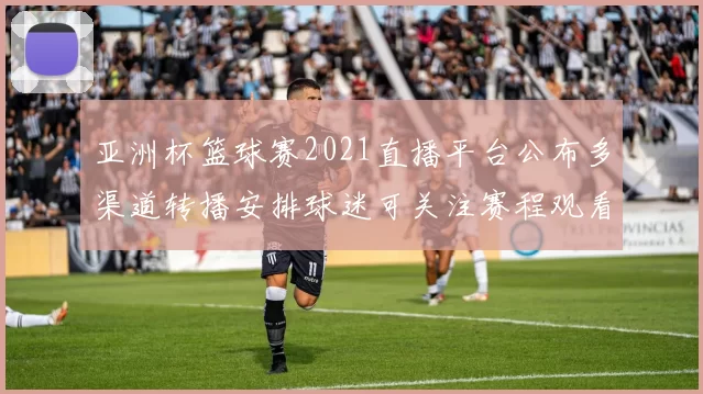 亚洲杯篮球赛2021直播平台公布多渠道转播安排球迷可关注赛程观看方式