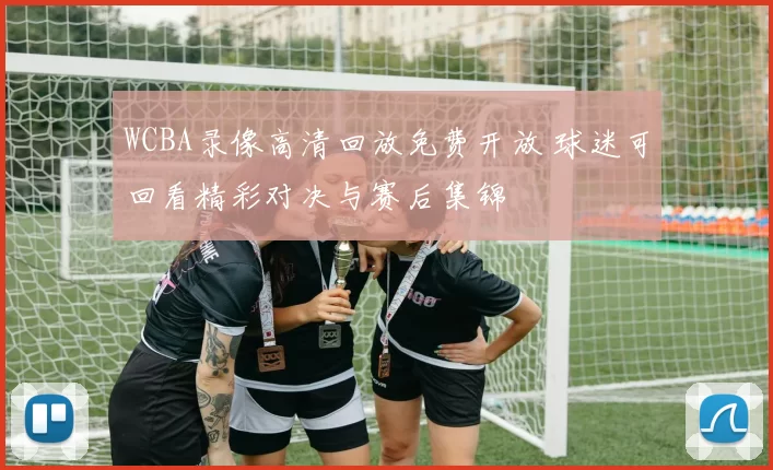 WCBA录像高清回放免费开放 球迷可回看精彩对决与赛后集锦